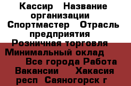 Кассир › Название организации ­ Спортмастер › Отрасль предприятия ­ Розничная торговля › Минимальный оклад ­ 23 000 - Все города Работа » Вакансии   . Хакасия респ.,Саяногорск г.